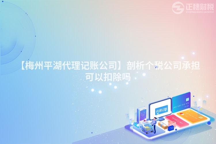 【梅州平湖代理記賬公司】剖析個稅公司承擔可以扣除嗎