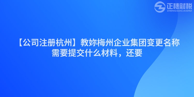 【公司注冊杭州】教妳梅州企業集團變更名稱需要提交什么材料，還要