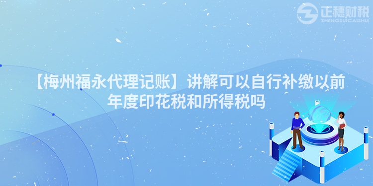【梅州福永代理記賬】講解可以自行補繳以前年度印花稅和所得稅嗎