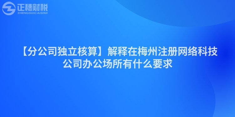 【分公司獨立核算】解釋在梅州注冊網絡科技公司辦公場所有什么要求