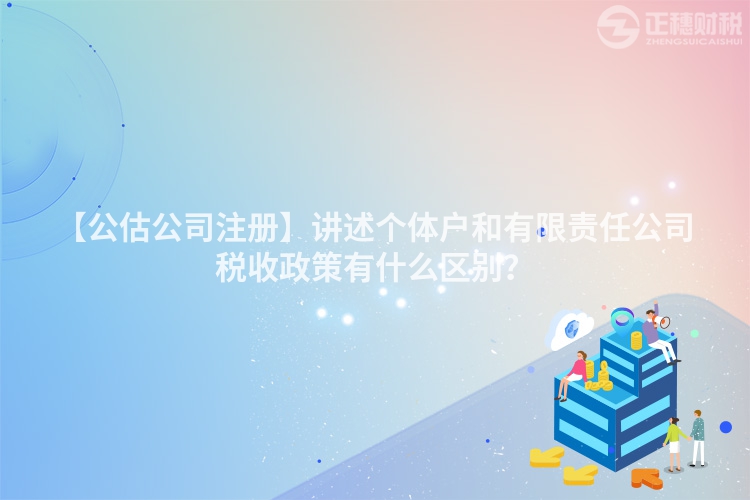 【公估公司注冊】講述個體戶和有限責任公司稅收政策有什么區別？