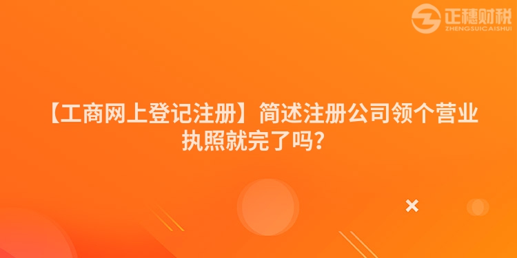 【工商網上登記注冊】簡述注冊公司領個營業執照就完了嗎？
