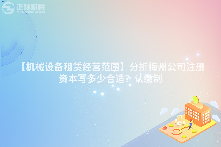 【機械設備租賃經營范圍】分折梅州公司注冊資本寫多少合適？認繳制