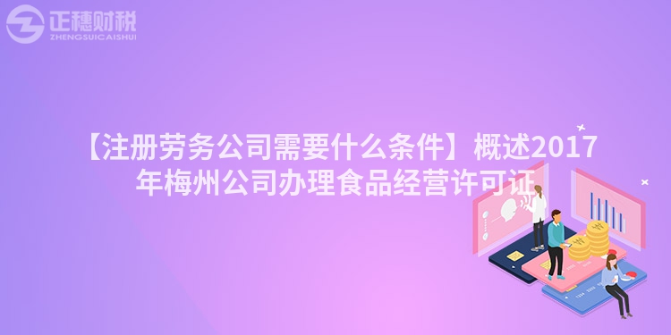 【注冊勞務公司需要什么條件】概述2017年梅州公司辦理食品經(jīng)營許可證