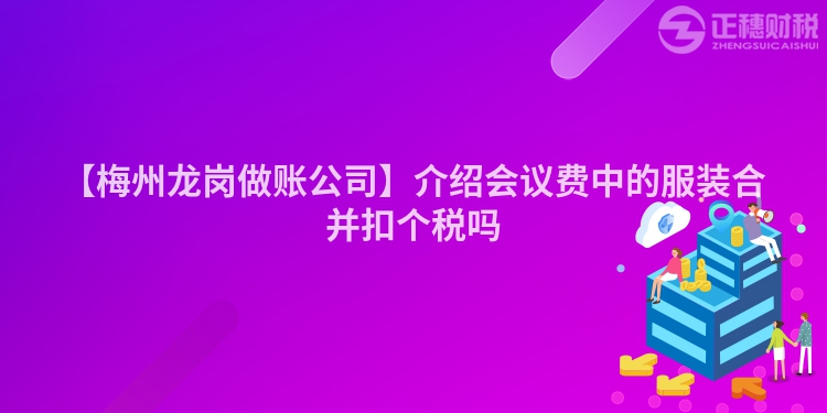 【梅州龍崗做賬公司】介紹會議費中的服裝合并扣個稅嗎