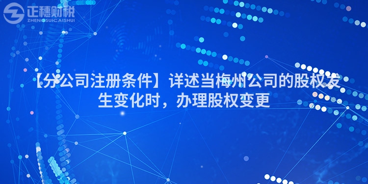【分公司注冊條件】詳述當梅州公司的股權發生變化時，辦理股權變更