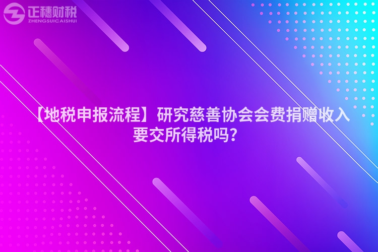 【地稅申報流程】研究慈善協會會費捐贈收入要交所得稅嗎？