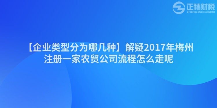 【企業(yè)類型分為哪幾種】解疑2017年梅州注冊(cè)一家農(nóng)貿(mào)公司流程怎么走呢