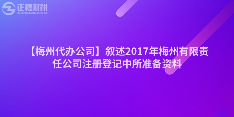 【梅州代辦公司】敘述2017年梅州有限責任公司注冊登記中所準備資料