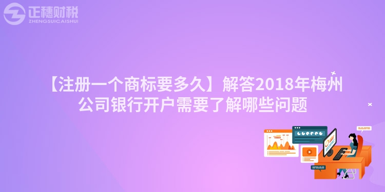 【注冊(cè)一個(gè)商標(biāo)要多久】解答2018年梅州公司銀行開(kāi)戶需要了解哪些問(wèn)題
