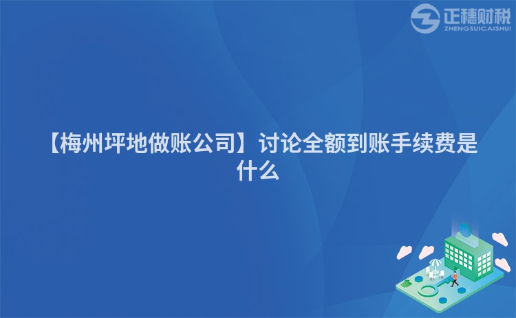 【梅州坪地做賬公司】討論全額到賬手續費是什么