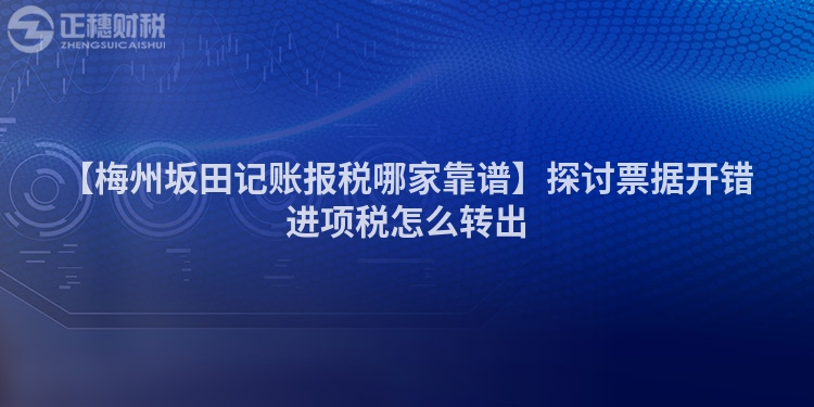 【梅州坂田記賬報稅哪家靠譜】探討票據(jù)開錯進項稅怎么轉(zhuǎn)出