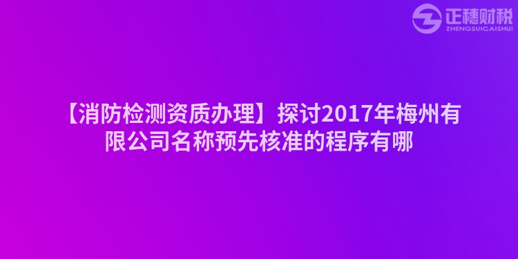 【消防檢測(cè)資質(zhì)辦理】探討2017年梅州有限公司名稱(chēng)預(yù)先核準(zhǔn)的程序有哪