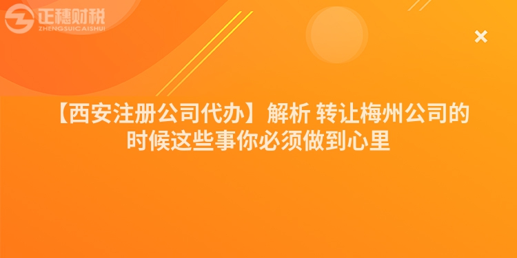 【西安注冊公司代辦】解析 轉(zhuǎn)讓梅州公司的時候這些事你必須做到心里