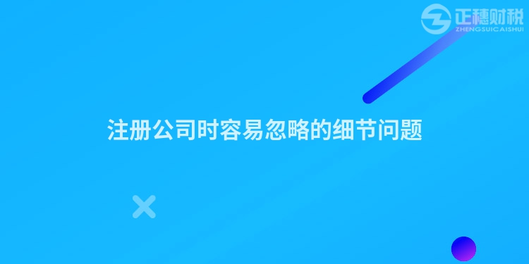 注冊公司時容易忽略的細節(jié)問題