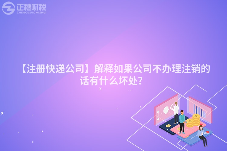 【注冊快遞公司】解釋如果公司不辦理注銷的話有什么壞處？