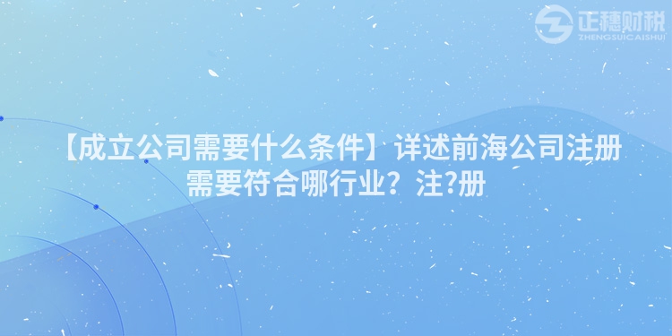 【成立公司需要什么條件】詳述前海公司注冊需要符合哪行業？注?冊