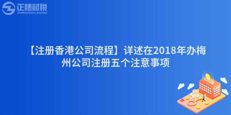 【注冊香港公司流程】詳述在2018年辦梅州公司注冊五個注意事項