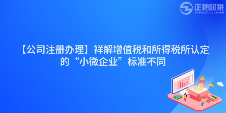 【公司注冊辦理】祥解增值稅和所得稅所認定的“小微企業”標準不同