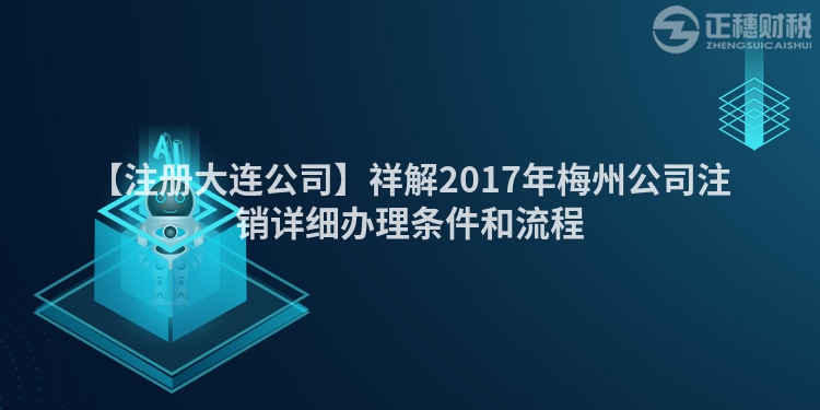 【注冊大連公司】祥解2017年梅州公司注銷詳細辦理條件和流程