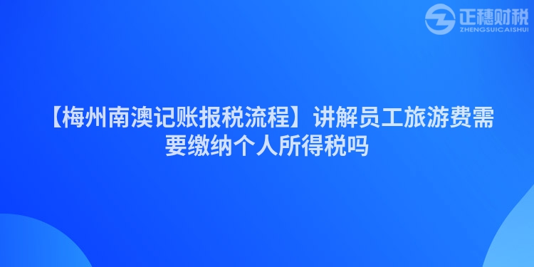 【梅州南澳記賬報稅流程】講解員工旅游費需要繳納個人所得稅嗎