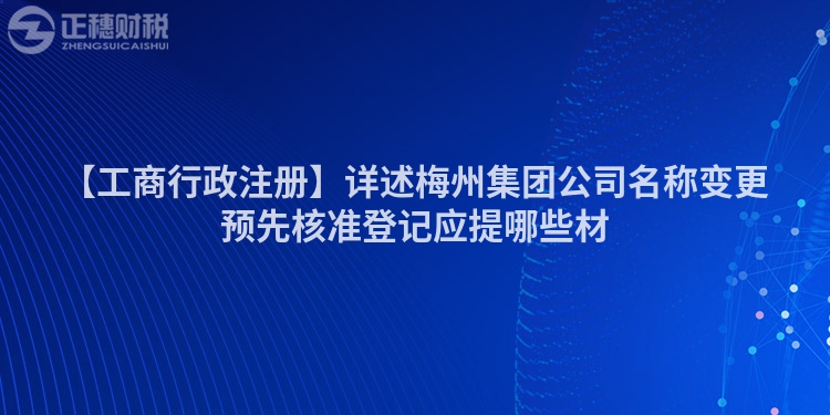 【工商行政注冊】詳述梅州集團公司名稱變更預先核準登記應提哪些材