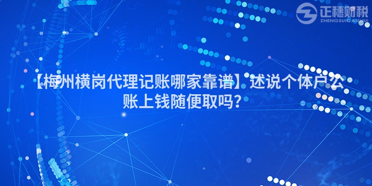【梅州橫崗代理記賬哪家靠譜】述說個體戶公賬上錢隨便取嗎？