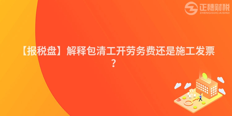 【報稅盤】解釋包清工開勞務(wù)費還是施工發(fā)票？