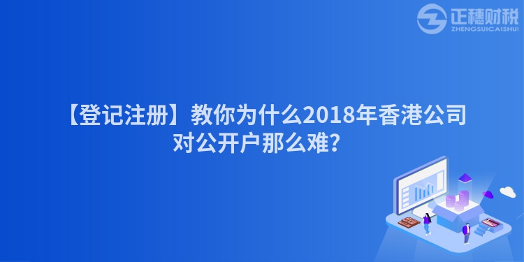 【登記注冊】教你為什么2018年香港公司對公開戶那么難？