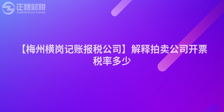 【梅州橫崗記賬報稅公司】解釋拍賣公司開票稅率多少