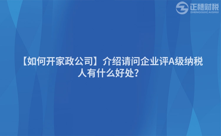 【如何開家政公司】介紹請問企業評A級納稅人有什么好處？