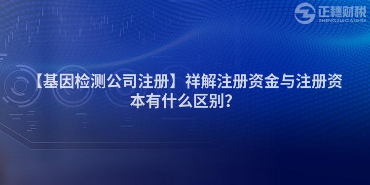 【基因檢測公司注冊】祥解注冊資金與注冊資本有什么區(qū)別？