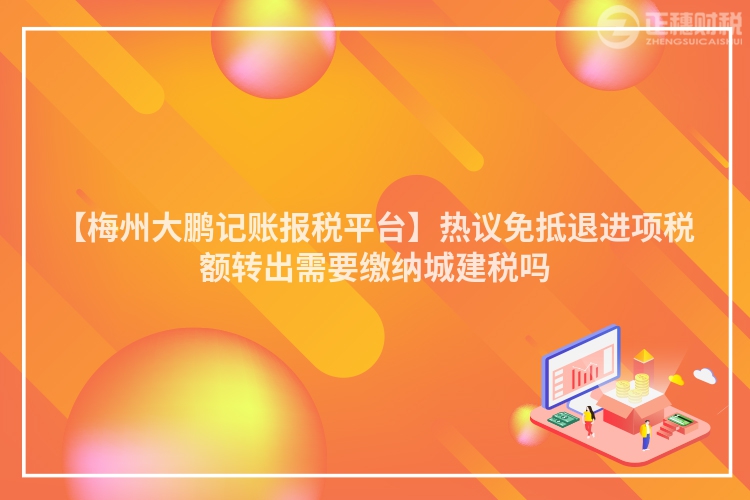 【梅州大鵬記賬報稅平臺】熱議免抵退進項稅額轉出需要繳納城建稅嗎