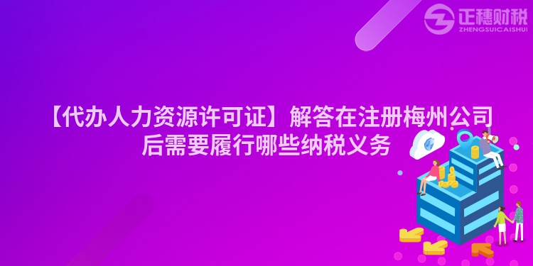 【代辦人力資源許可證】解答在注冊梅州公司后需要履行哪些納稅義務