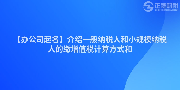 【辦公司起名】介紹一般納稅人和小規(guī)模納稅人的繳增值稅計算方式和