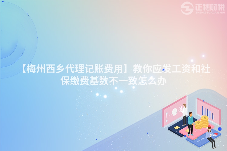 【梅州西鄉代理記賬費用】教你應發工資和社保繳費基數不一致怎么辦