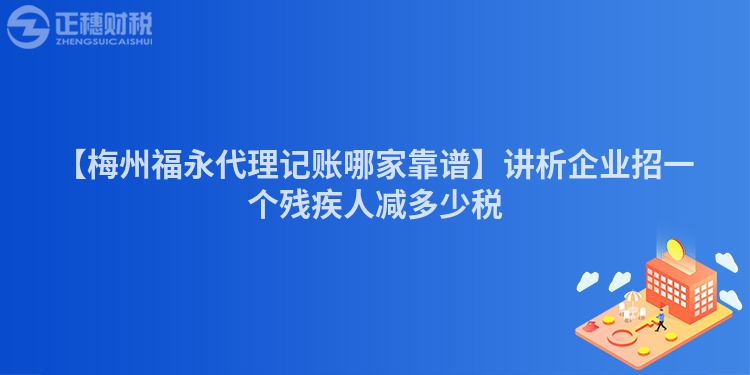 【梅州福永代理記賬哪家靠譜】講析企業招一個殘疾人減多少稅