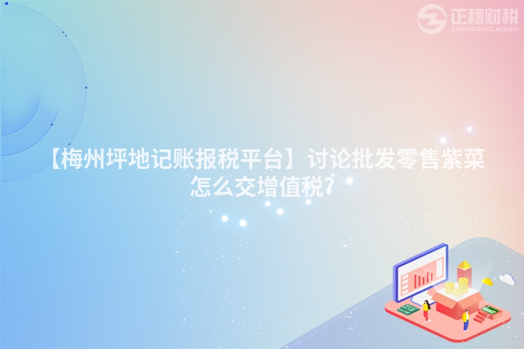 【梅州坪地記賬報稅平臺】討論批發零售紫菜怎么交增值稅?