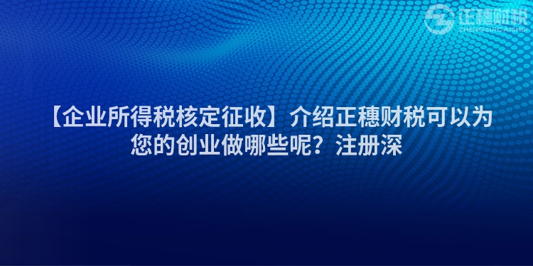 【企業所得稅核定征收】介紹正穗財稅可以為您的創業做哪些呢？注冊深