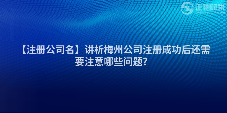 【注冊公司名】講析梅州公司注冊成功后還需要注意哪些問題？