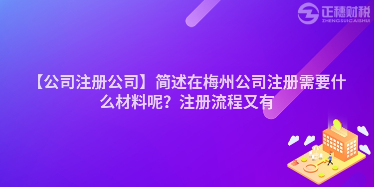 【公司注冊公司】簡述在梅州公司注冊需要什么材料呢？注冊流程又有