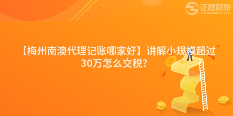 【梅州南澳代理記賬哪家好】講解小規(guī)模超過30萬怎么交稅？