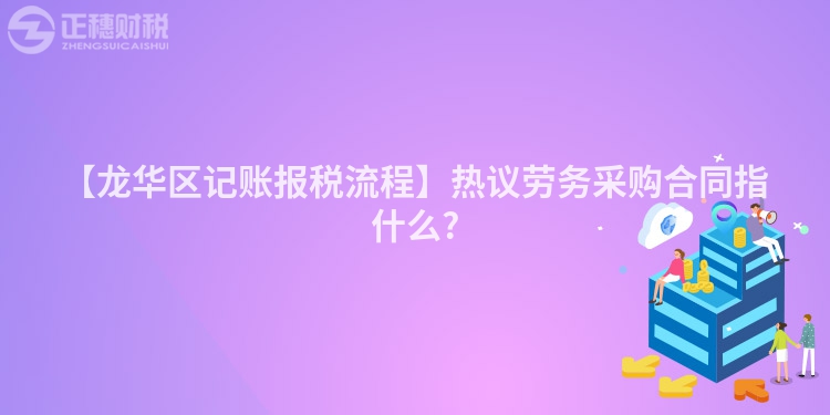 【龍華區記賬報稅流程】熱議勞務采購合同指什么?