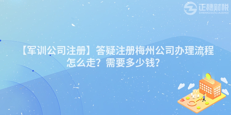 【軍訓公司注冊】答疑注冊梅州公司辦理流程怎么走？需要多少錢？