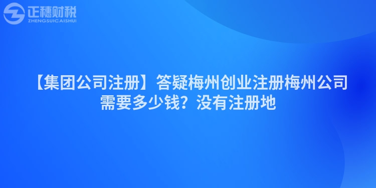 【集團公司注冊】答疑梅州創業注冊梅州公司需要多少錢？沒有注冊地