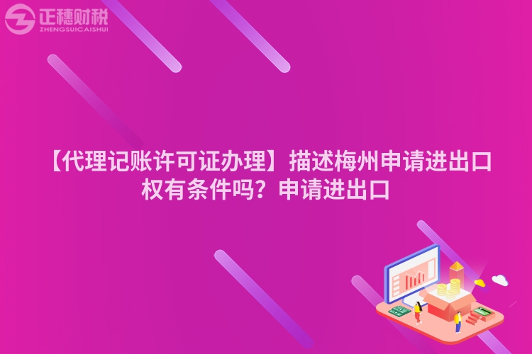 【代理記賬許可證辦理】描述梅州申請(qǐng)進(jìn)出口權(quán)有條件嗎？申請(qǐng)進(jìn)出口