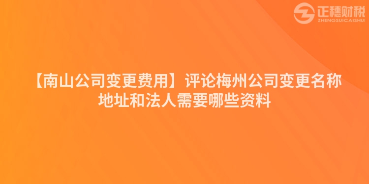 【南山公司變更費用】評論梅州公司變更名稱地址和法人需要哪些資料