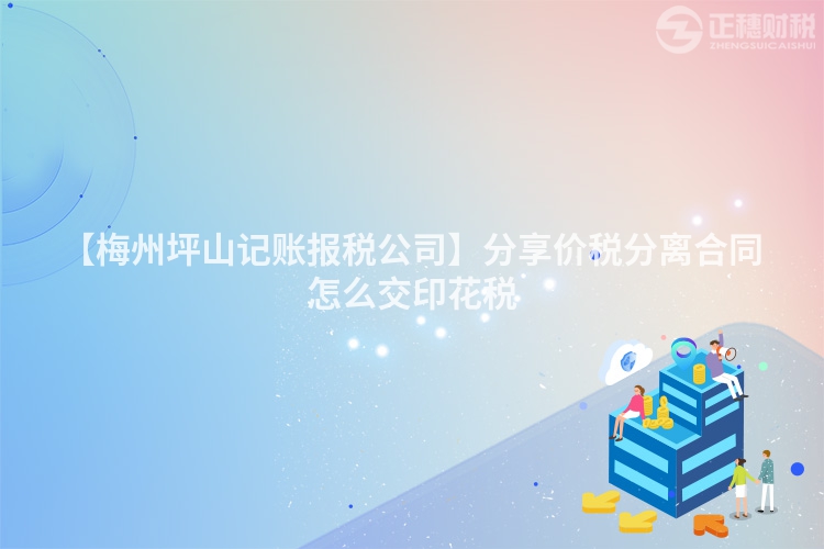 【梅州坪山記賬報稅公司】分享價稅分離合同怎么交印花稅