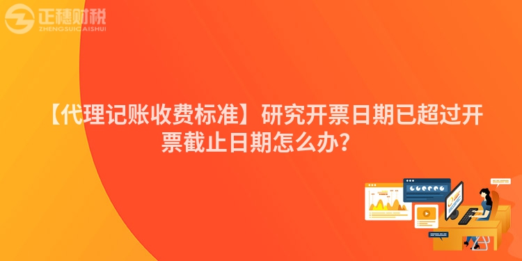 【代理記賬收費標準】研究開票日期已超過開票截止日期怎么辦？