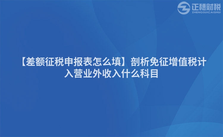 【差額征稅申報表怎么填】剖析免征增值稅計入營業外收入什么科目